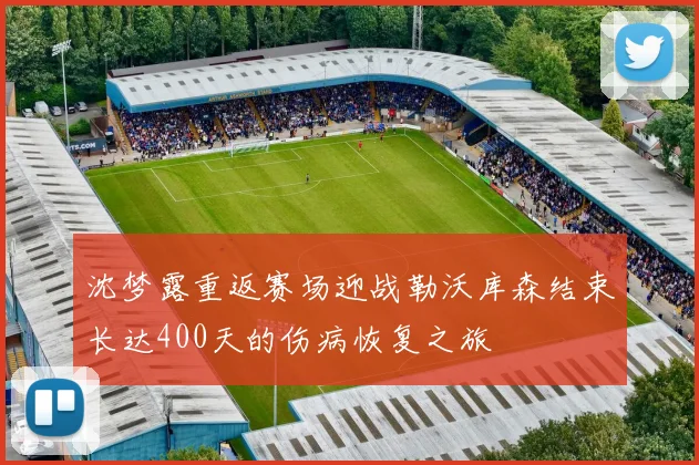 沈梦露重返赛场迎战勒沃库森结束长达400天的伤病恢复之旅