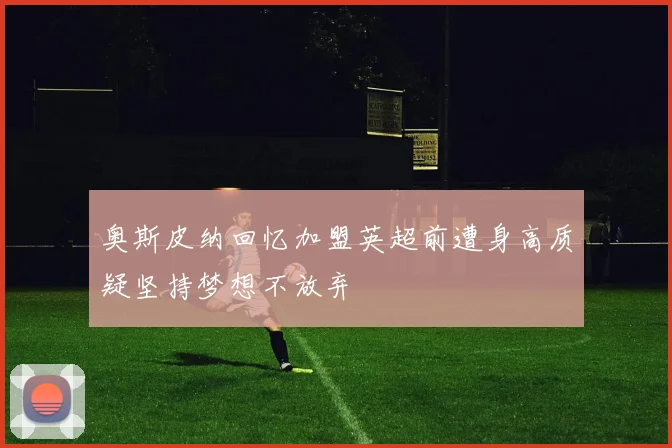 奥斯皮纳回忆加盟英超前遭身高质疑坚持梦想不放弃