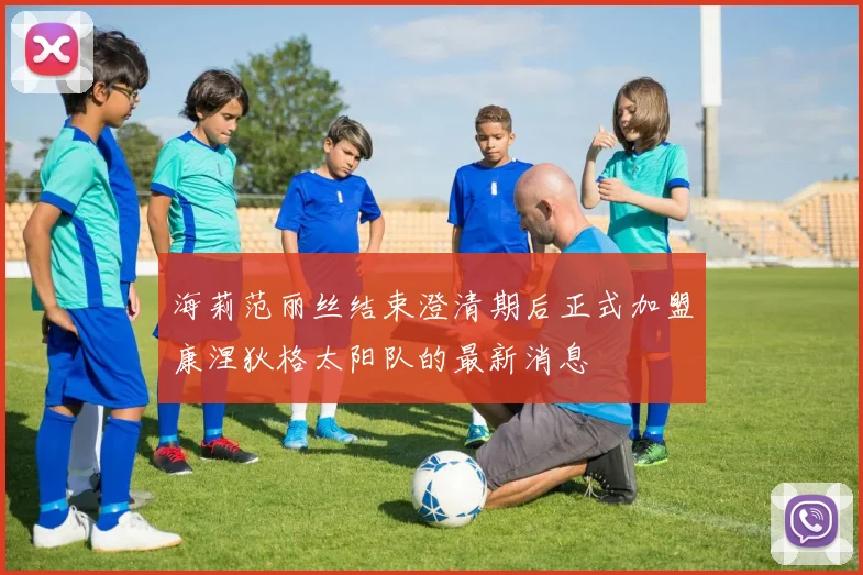 海莉范丽丝结束澄清期后正式加盟康涅狄格太阳队的最新消息