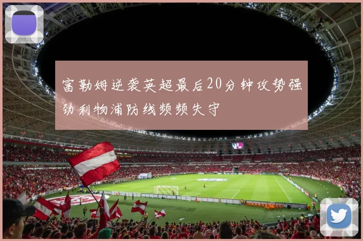 富勒姆逆袭英超最后20分钟攻势强劲利物浦防线频频失守