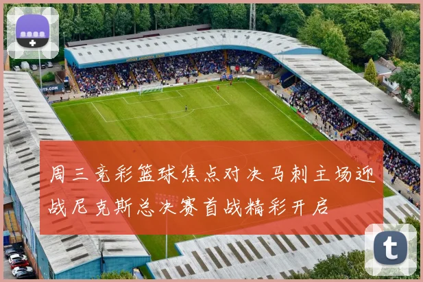 周三竞彩篮球焦点对决马刺主场迎战尼克斯总决赛首战精彩开启
