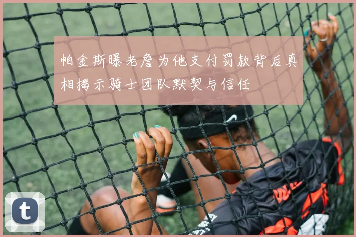 帕金斯曝老詹为他支付罚款背后真相揭示骑士团队默契与信任