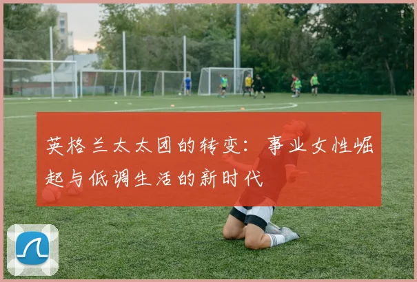 英格兰太太团的转变：事业女性崛起与低调生活的新时代