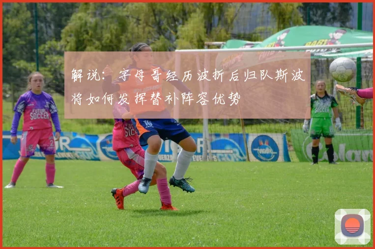 解说：字母哥经历波折后归队斯波将如何发挥替补阵容优势