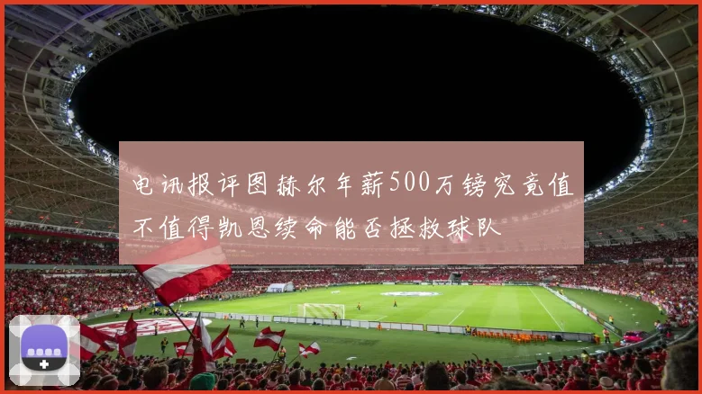 电讯报评图赫尔年薪500万镑究竟值不值得凯恩续命能否拯救球队