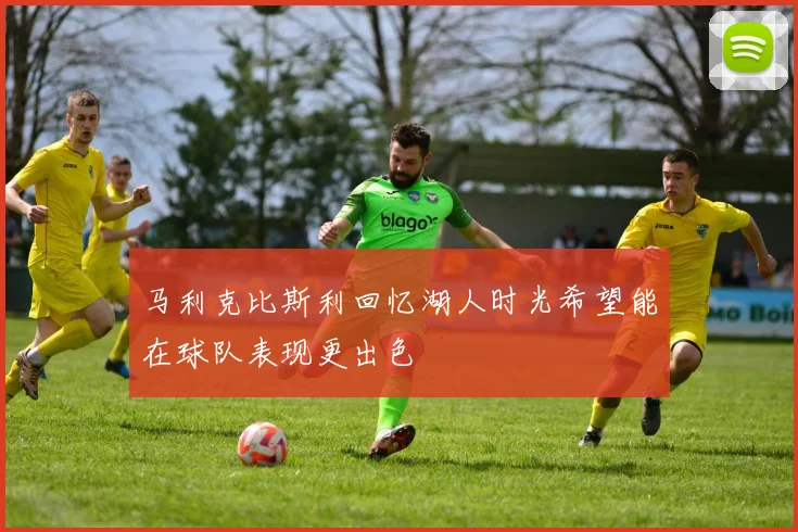 马利克比斯利回忆湖人时光希望能在球队表现更出色