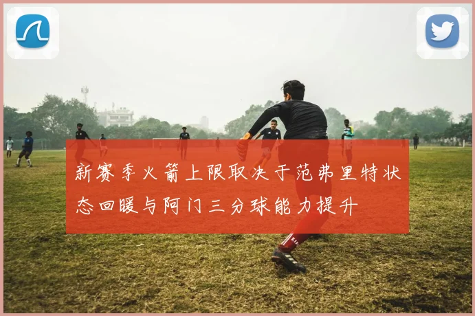 新赛季火箭上限取决于范弗里特状态回暖与阿门三分球能力提升