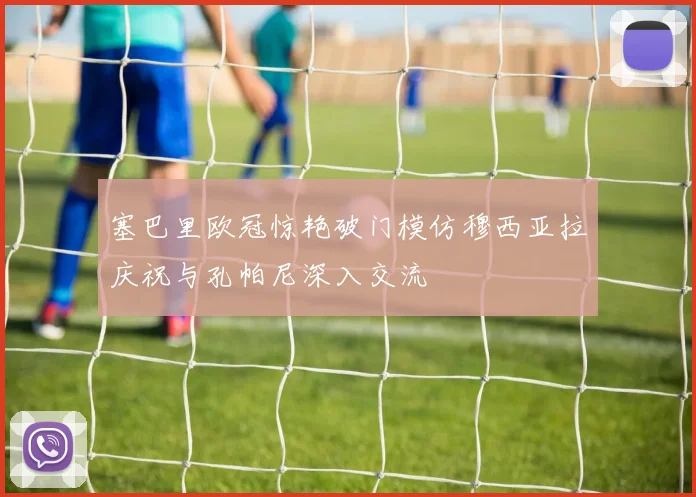塞巴里欧冠惊艳破门模仿穆西亚拉庆祝与孔帕尼深入交流