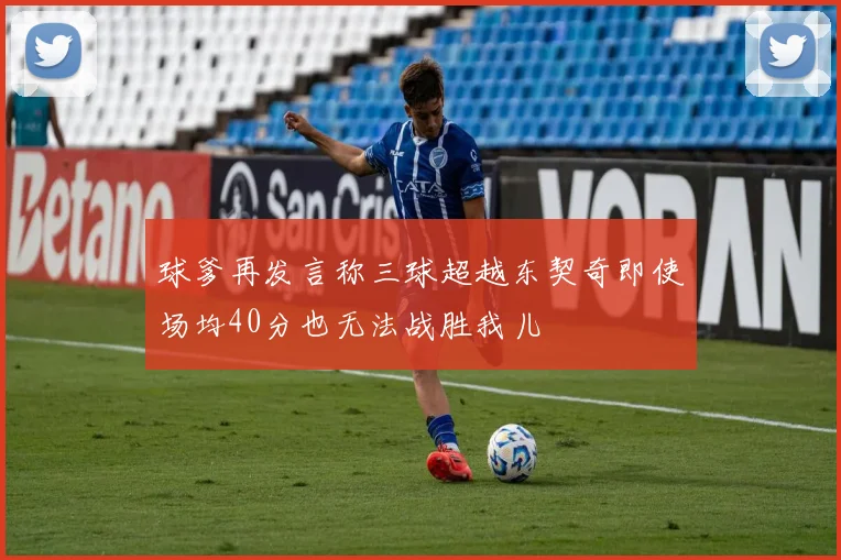 球爹再发言称三球超越东契奇即使场均40分也无法战胜我儿