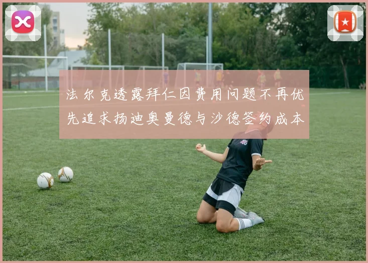 法尔克透露拜仁因费用问题不再优先追求扬迪奥曼德与沙德签约成本高昂