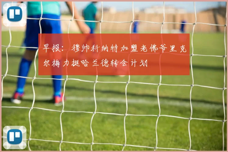 早报：穆帅科纳特加盟老佛爷里克尔梅力挺哈兰德转会计划