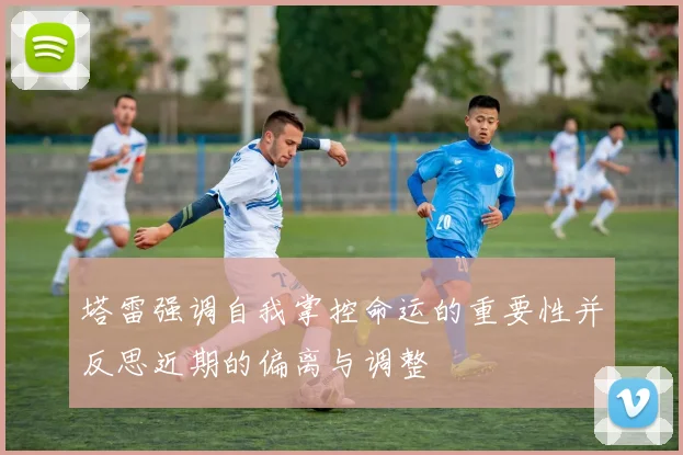 塔雷强调自我掌控命运的重要性并反思近期的偏离与调整