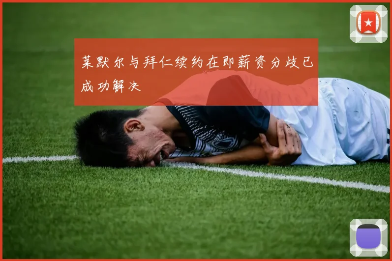 莱默尔与拜仁续约在即薪资分歧已成功解决