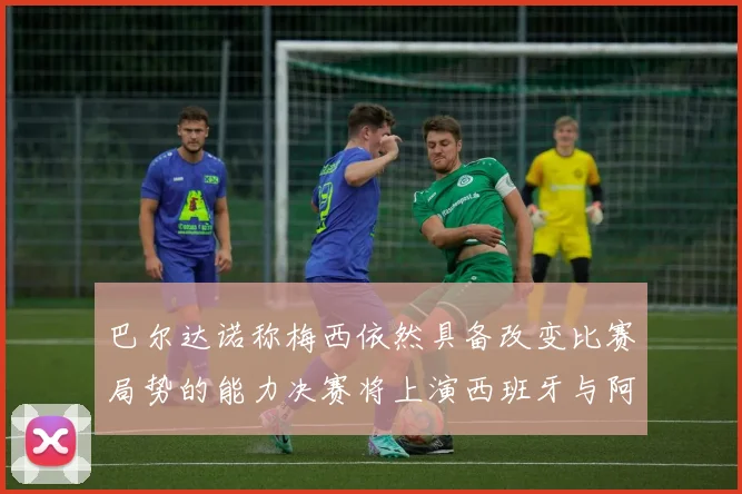 巴尔达诺称梅西依然具备改变比赛局势的能力决赛将上演西班牙与阿根廷对决
