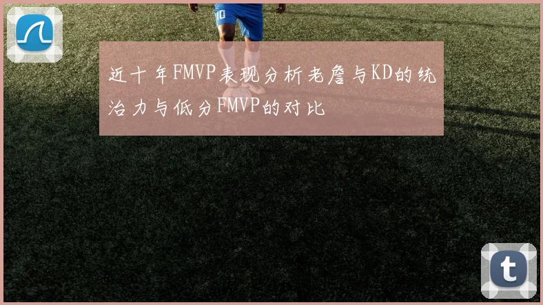 近十年FMVP表现分析老詹与KD的统治力与低分FMVP的对比