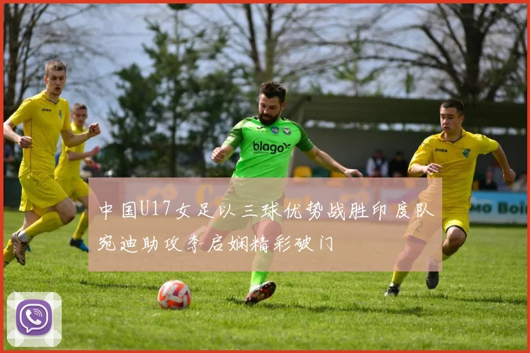 中国U17女足以三球优势战胜印度队宛迪助攻李启娴精彩破门